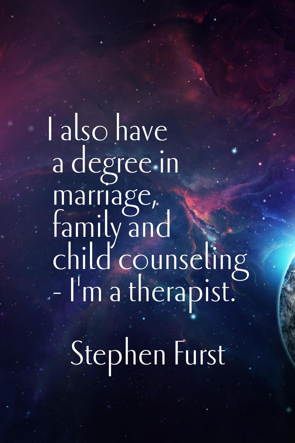 I also have a degree in marriage, family and child counseling - I'm a therapist.