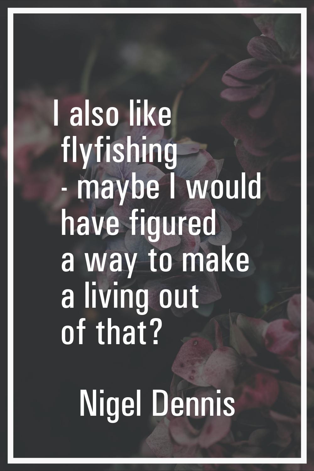 I also like flyfishing - maybe I would have figured a way to make a living out of that?