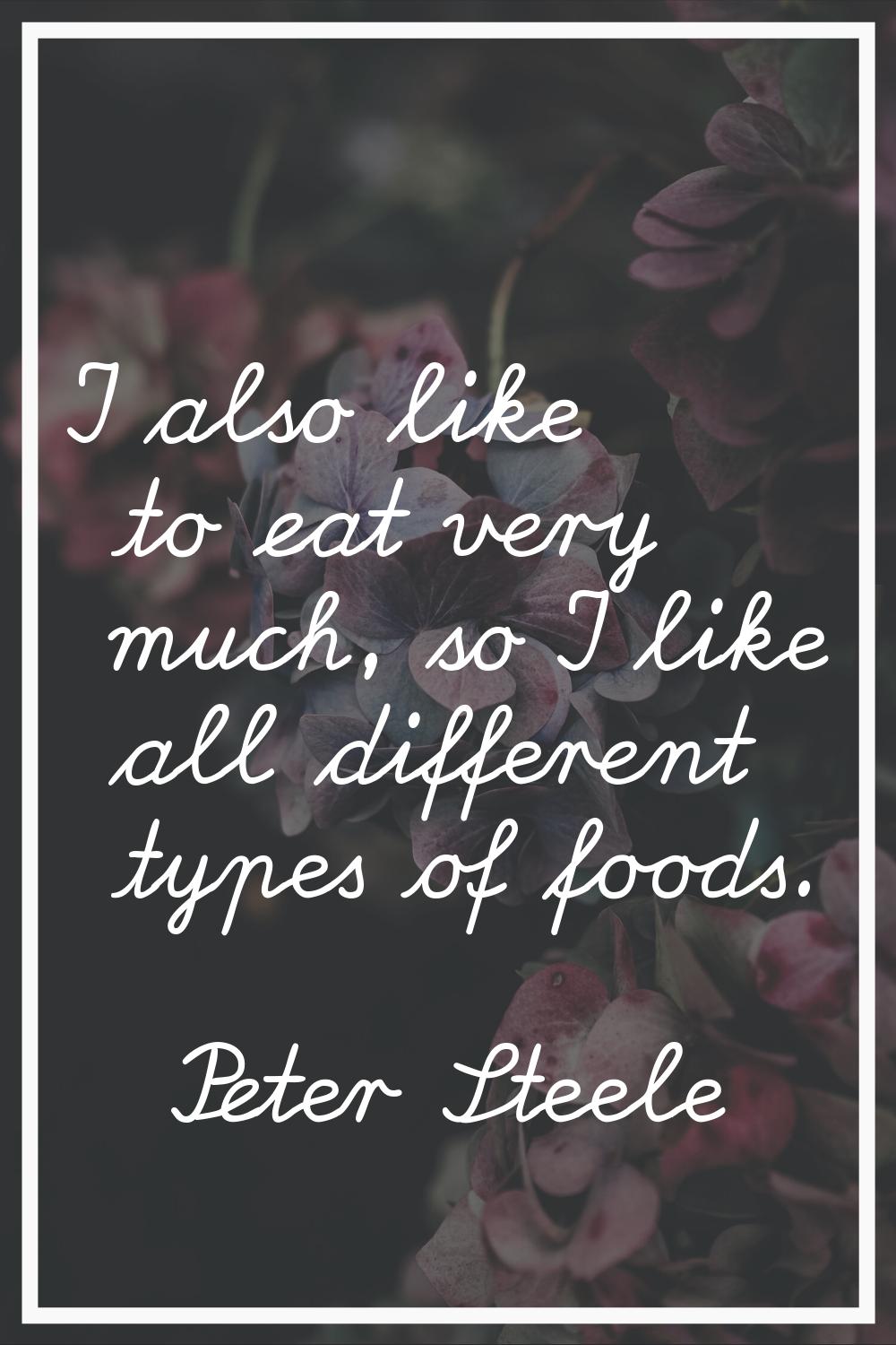 I also like to eat very much, so I like all different types of foods.