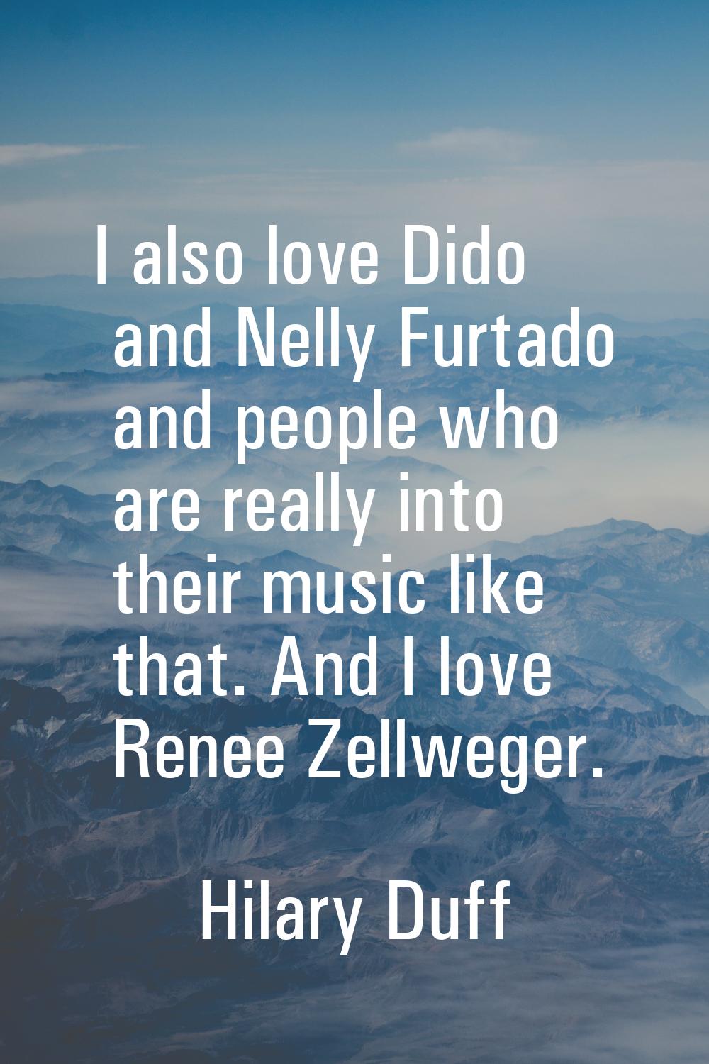 I also love Dido and Nelly Furtado and people who are really into their music like that. And I love