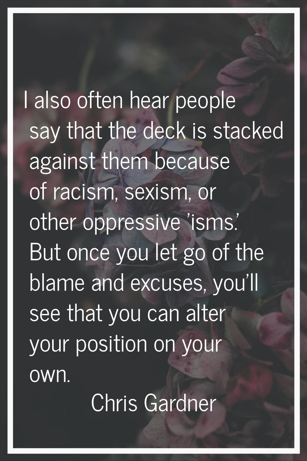 I also often hear people say that the deck is stacked against them because of racism, sexism, or ot