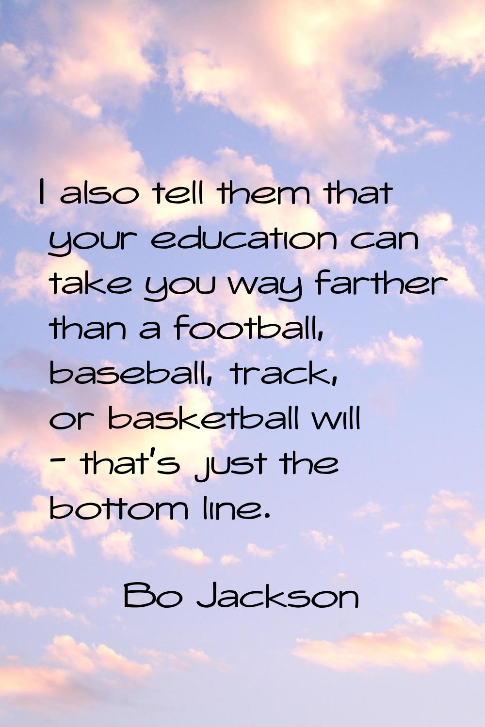 I also tell them that your education can take you way farther than a football, baseball, track, or 