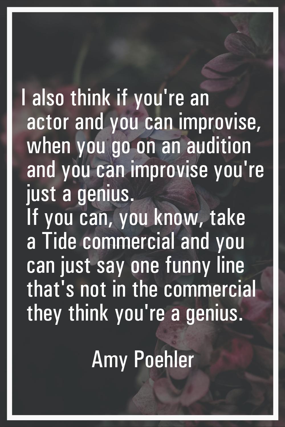 I also think if you're an actor and you can improvise, when you go on an audition and you can impro
