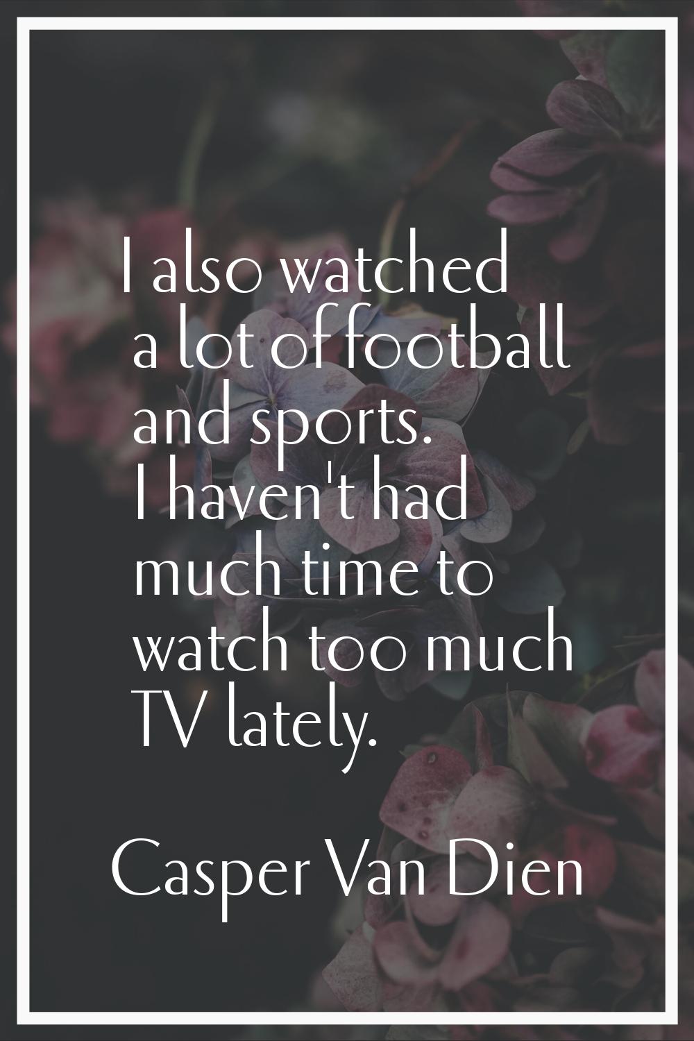 I also watched a lot of football and sports. I haven't had much time to watch too much TV lately.