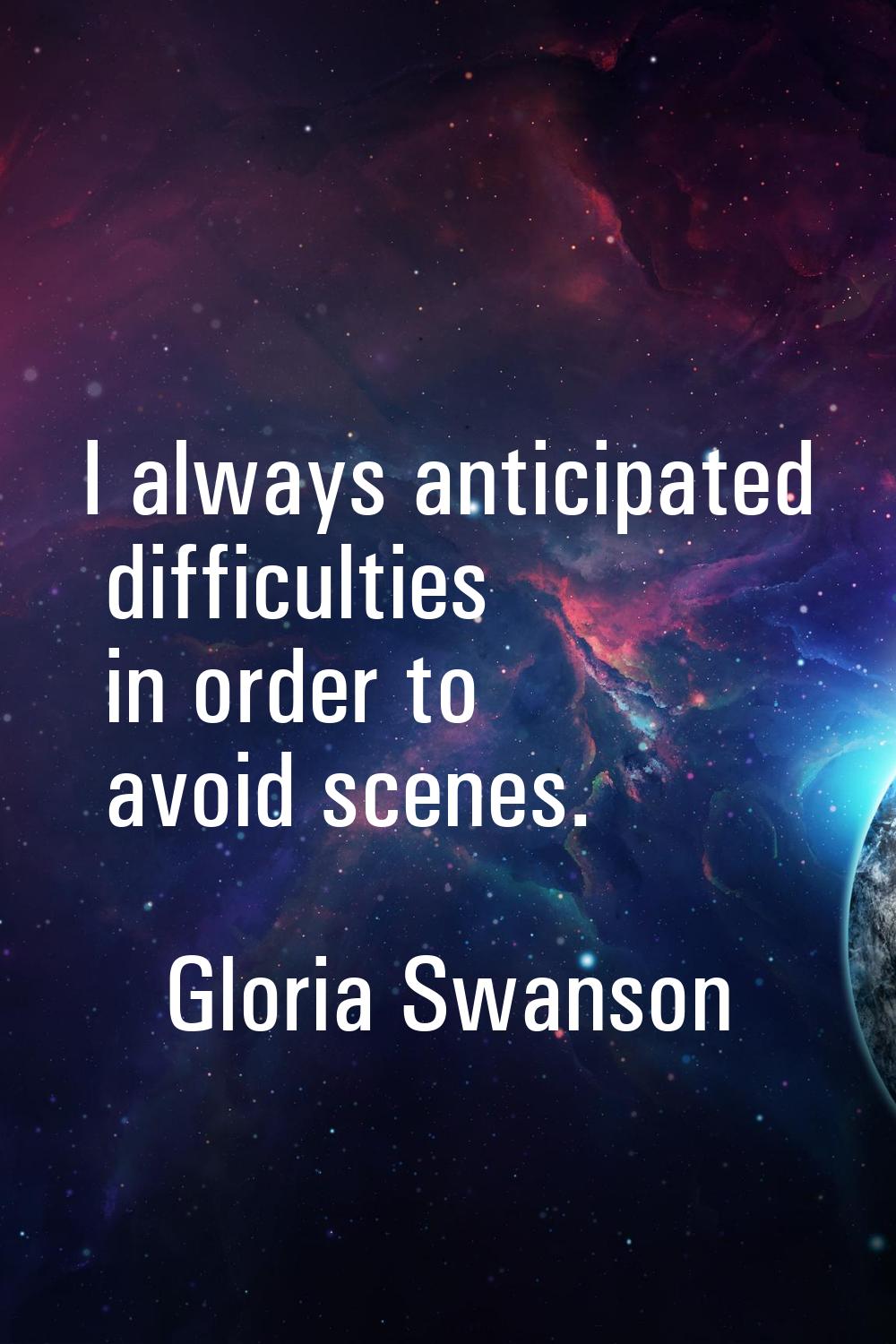 I always anticipated difficulties in order to avoid scenes.