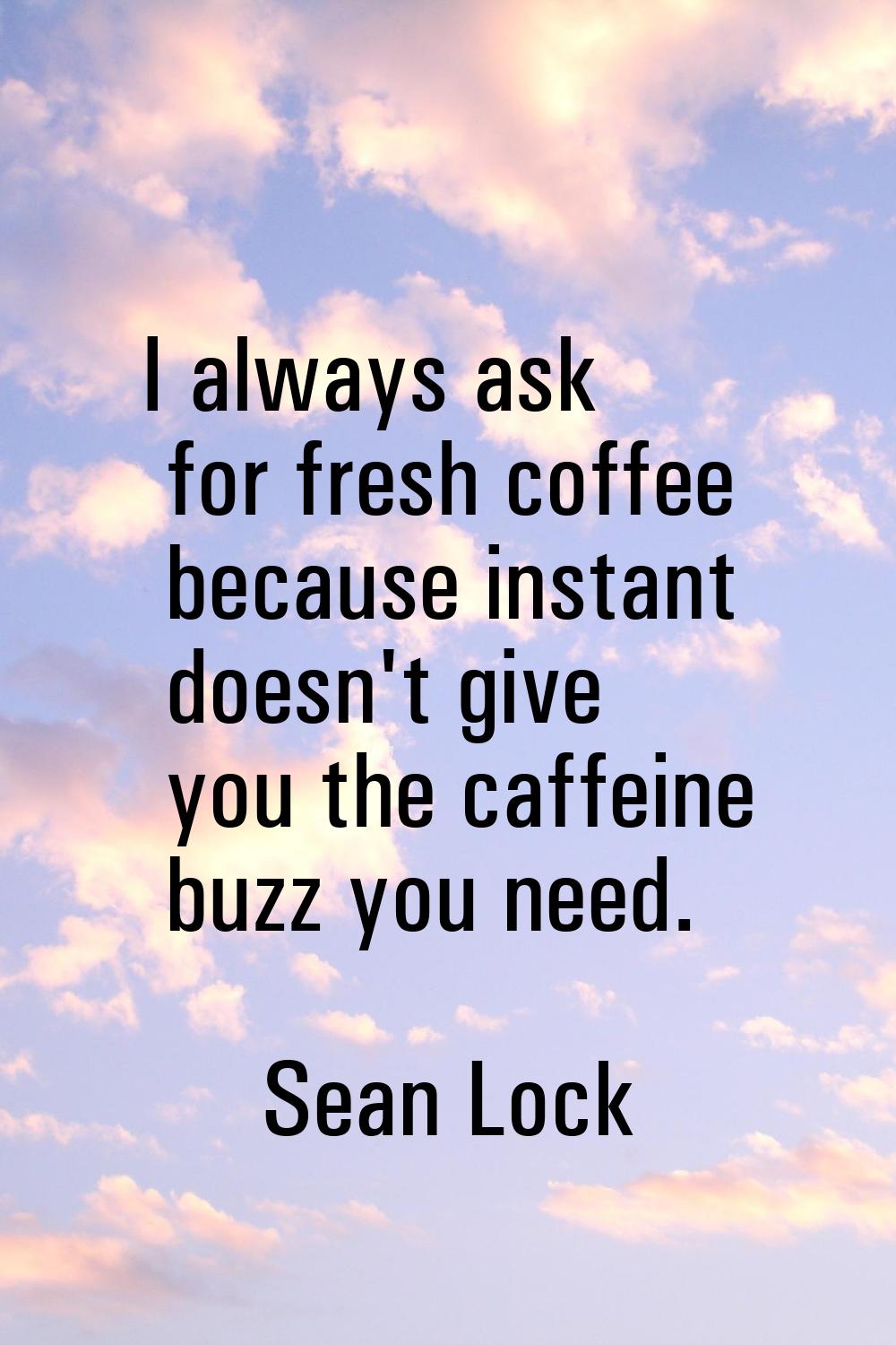 I always ask for fresh coffee because instant doesn't give you the caffeine buzz you need.