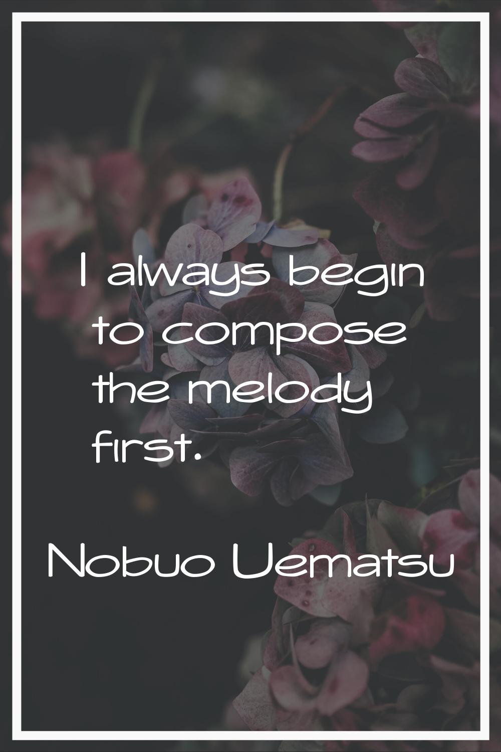 I always begin to compose the melody first.