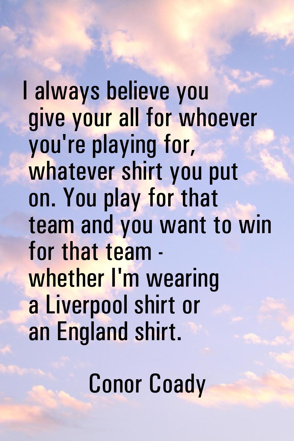 I always believe you give your all for whoever you're playing for, whatever shirt you put on. You p