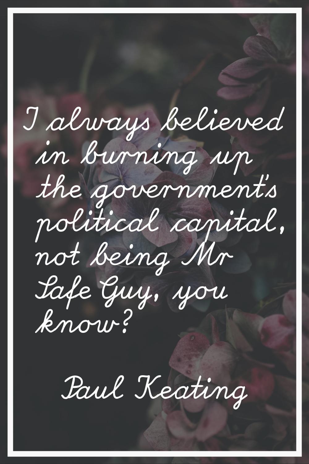 I always believed in burning up the government's political capital, not being Mr Safe Guy, you know