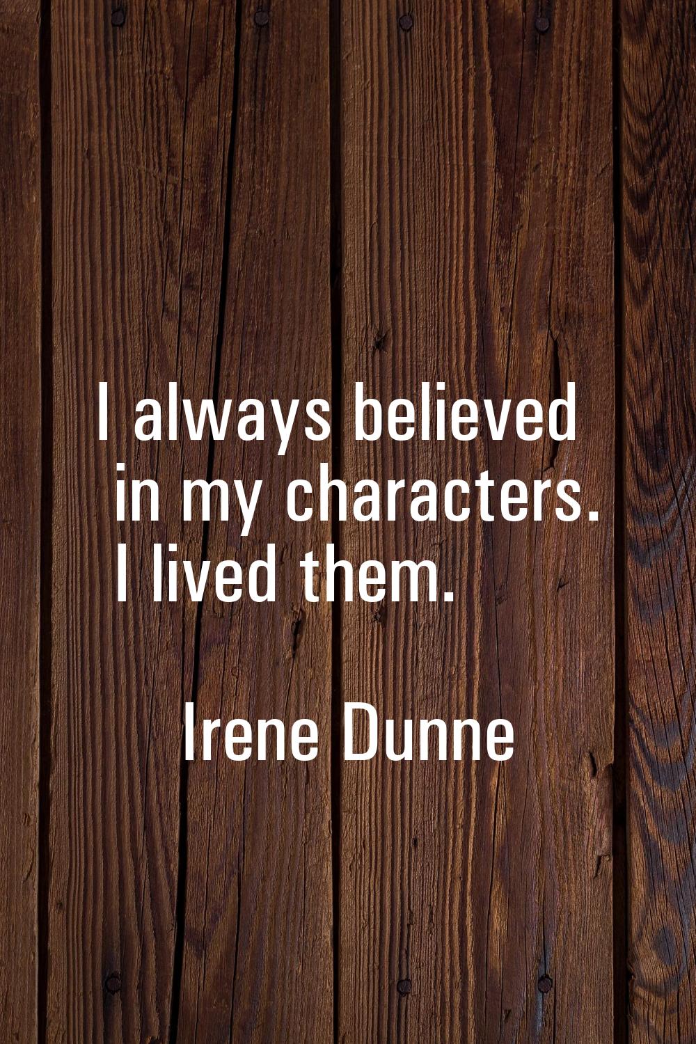 I always believed in my characters. I lived them.
