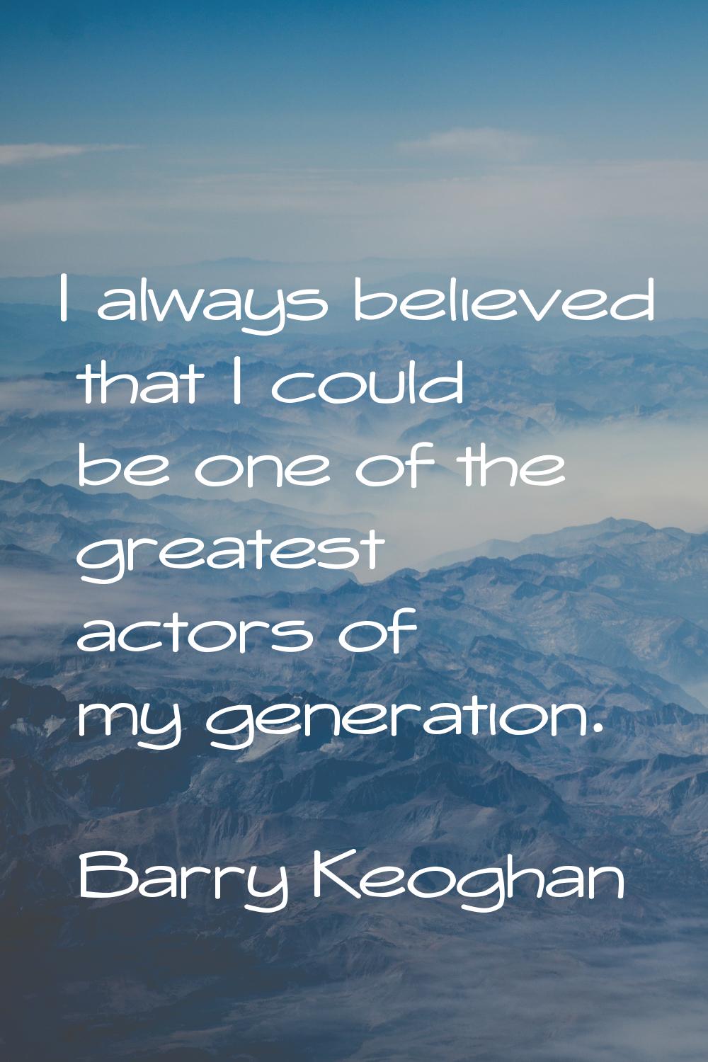 I always believed that I could be one of the greatest actors of my generation.