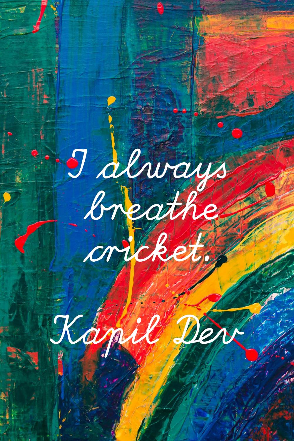 I always breathe cricket.