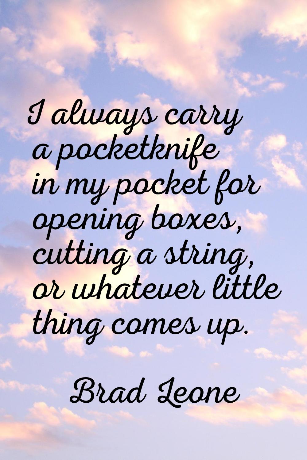 I always carry a pocketknife in my pocket for opening boxes, cutting a string, or whatever little t