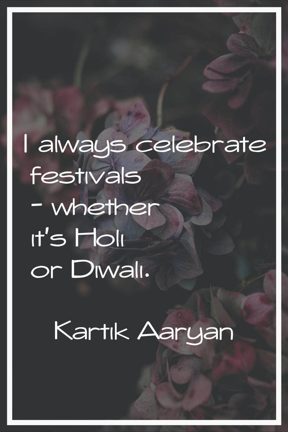 I always celebrate festivals - whether it's Holi or Diwali.