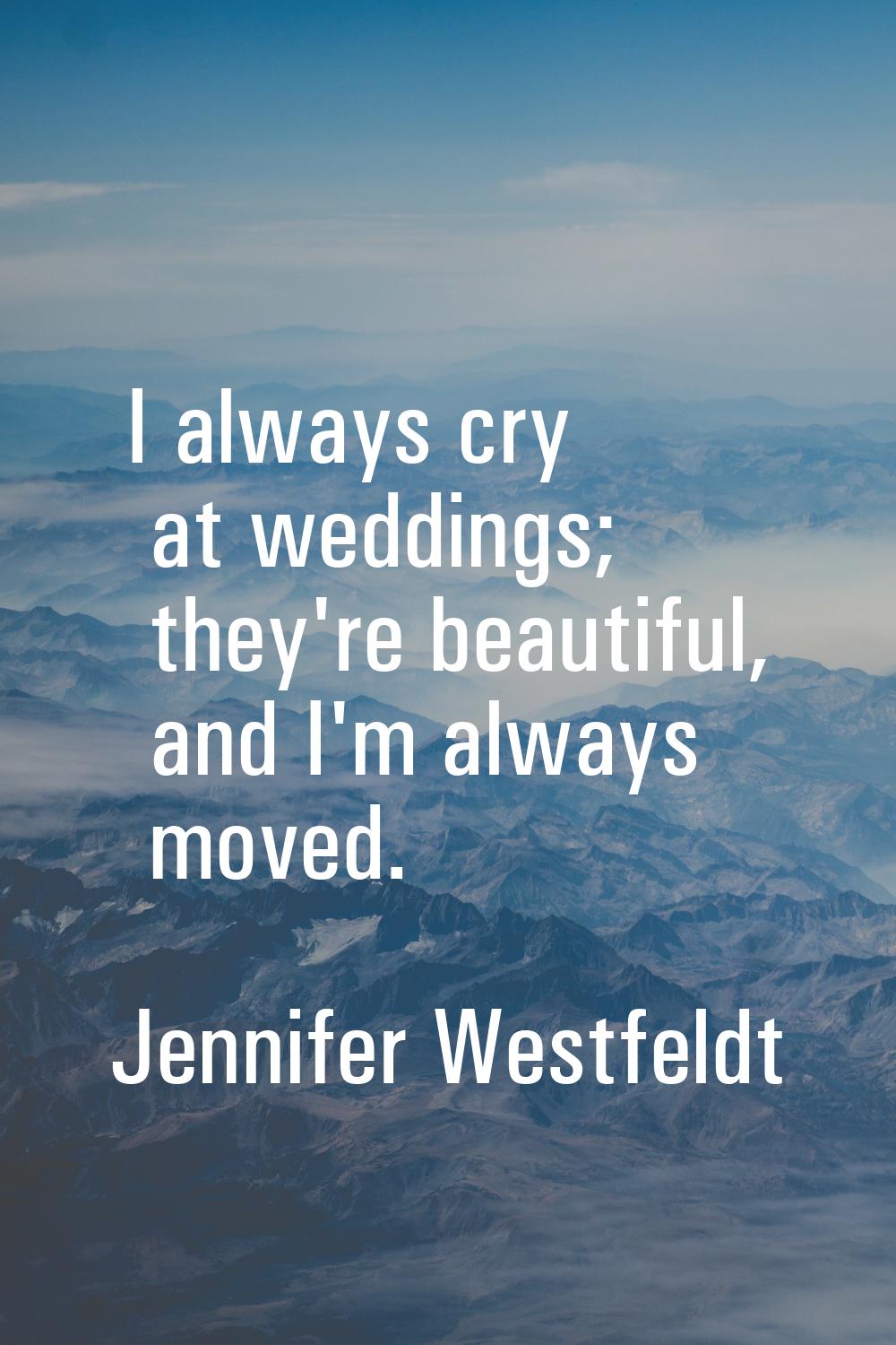 I always cry at weddings; they're beautiful, and I'm always moved.