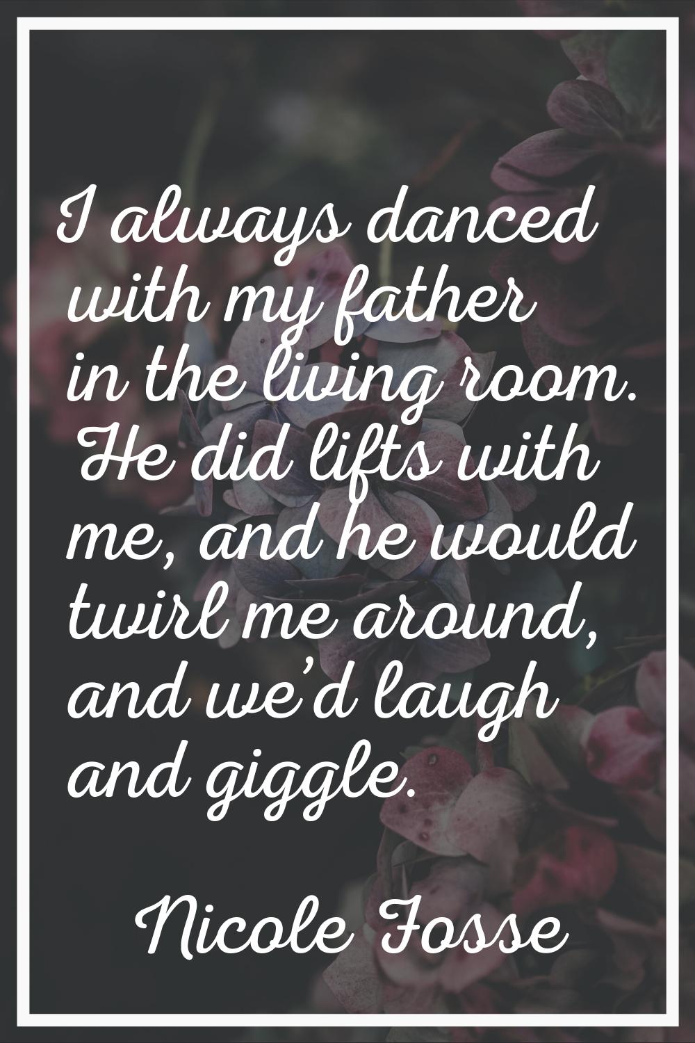I always danced with my father in the living room. He did lifts with me, and he would twirl me arou
