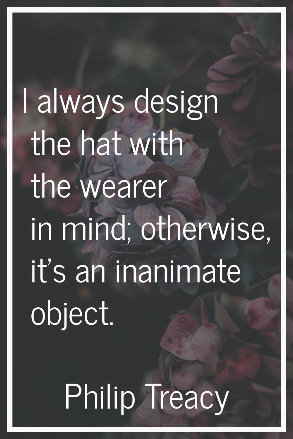 I always design the hat with the wearer in mind; otherwise, it's an inanimate object.