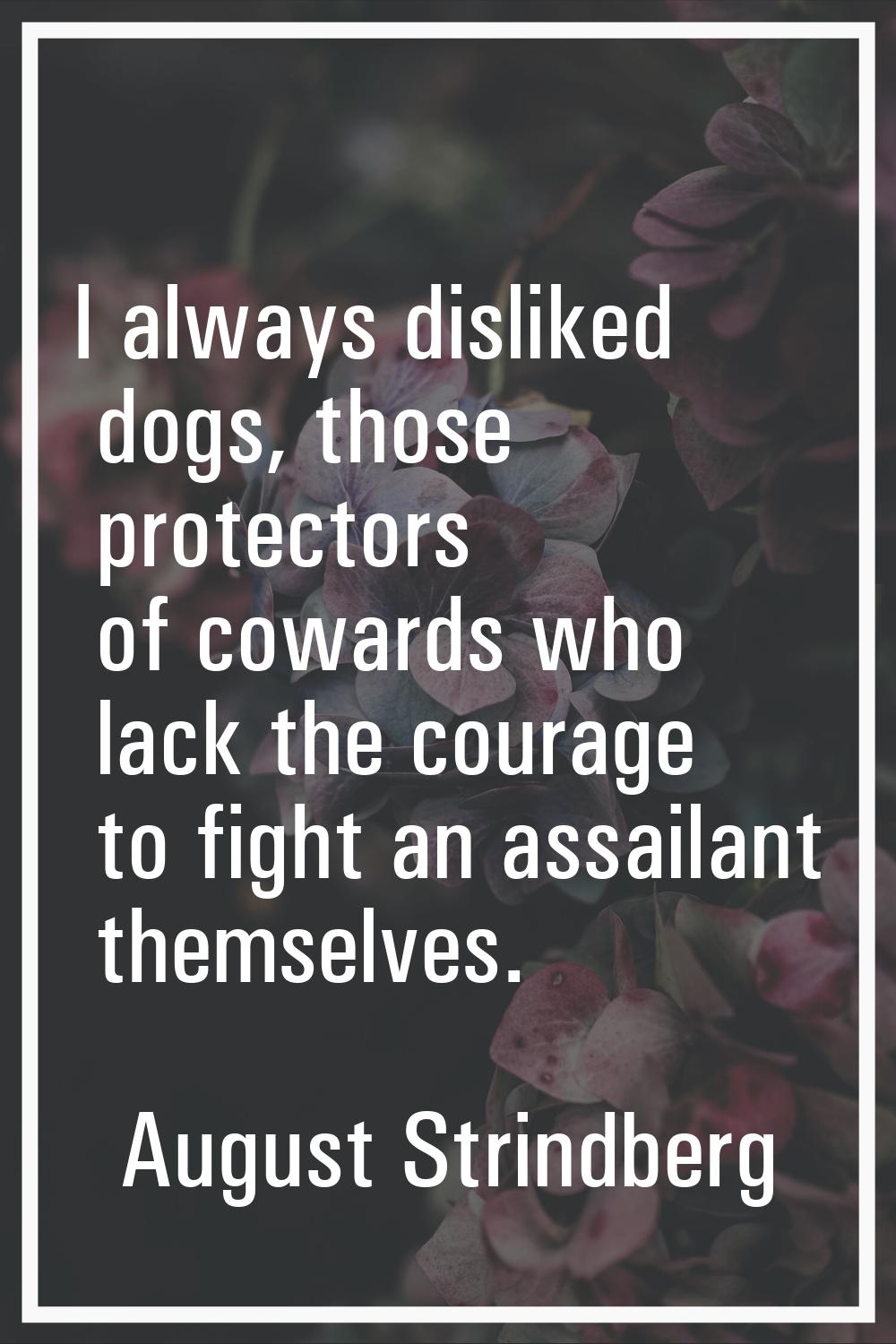 I always disliked dogs, those protectors of cowards who lack the courage to fight an assailant them