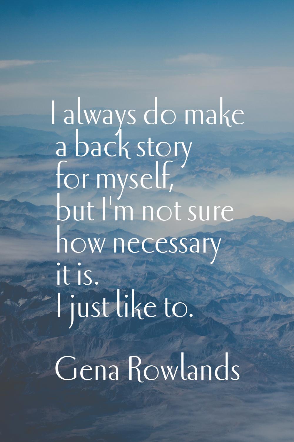 I always do make a back story for myself, but I'm not sure how necessary it is. I just like to.