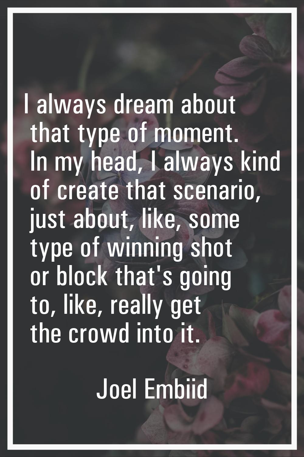 I always dream about that type of moment. In my head, I always kind of create that scenario, just a