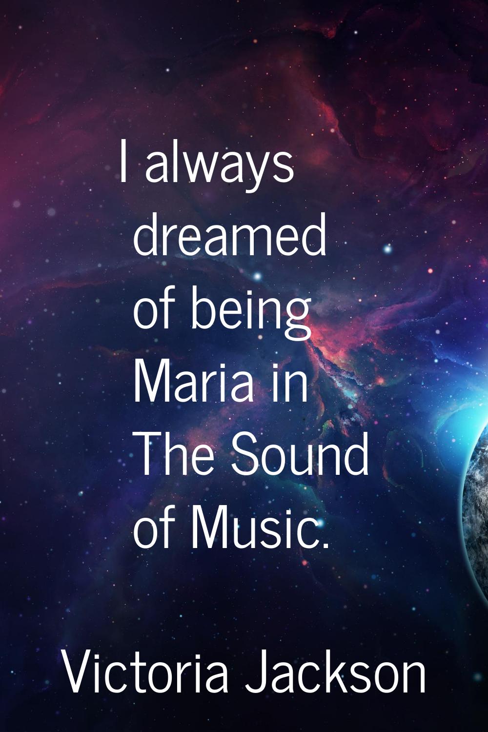 I always dreamed of being Maria in The Sound of Music.