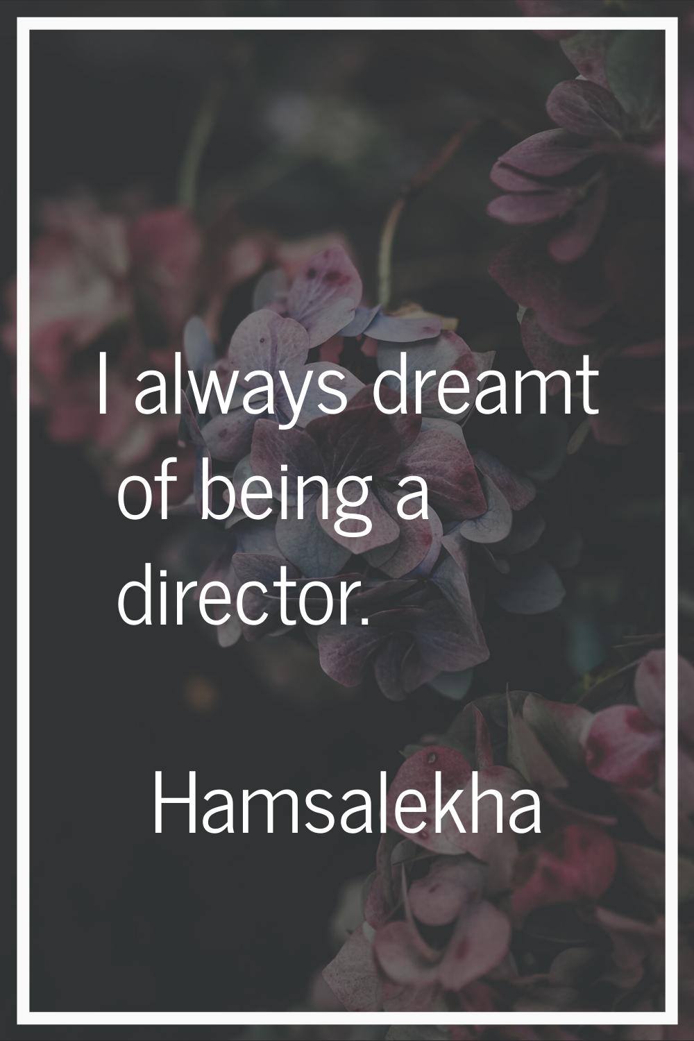 I always dreamt of being a director.