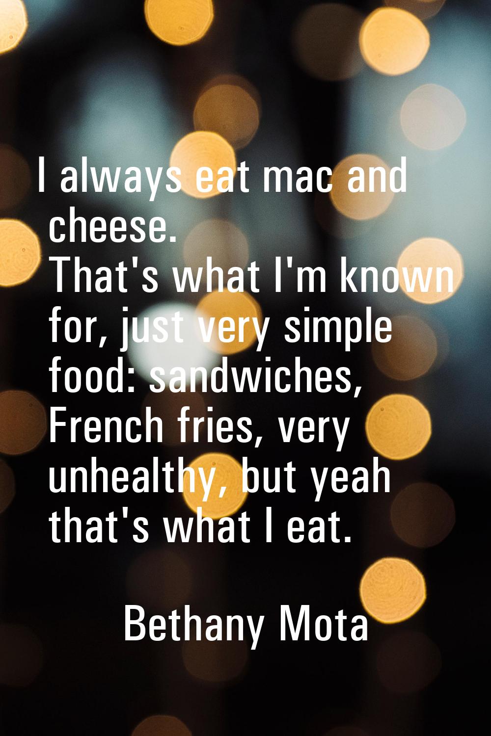 I always eat mac and cheese. That's what I'm known for, just very simple food: sandwiches, French f