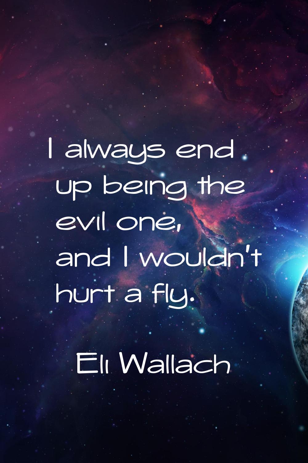 I always end up being the evil one, and I wouldn't hurt a fly.