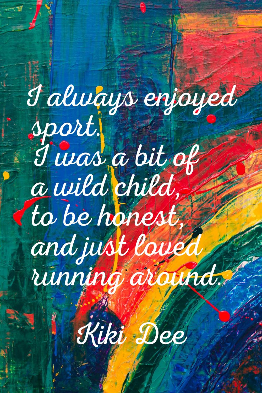 I always enjoyed sport. I was a bit of a wild child, to be honest, and just loved running around.