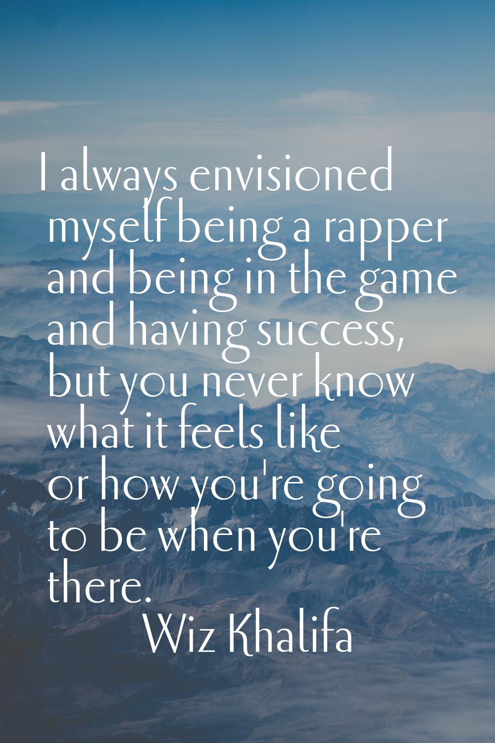 I always envisioned myself being a rapper and being in the game and having success, but you never k