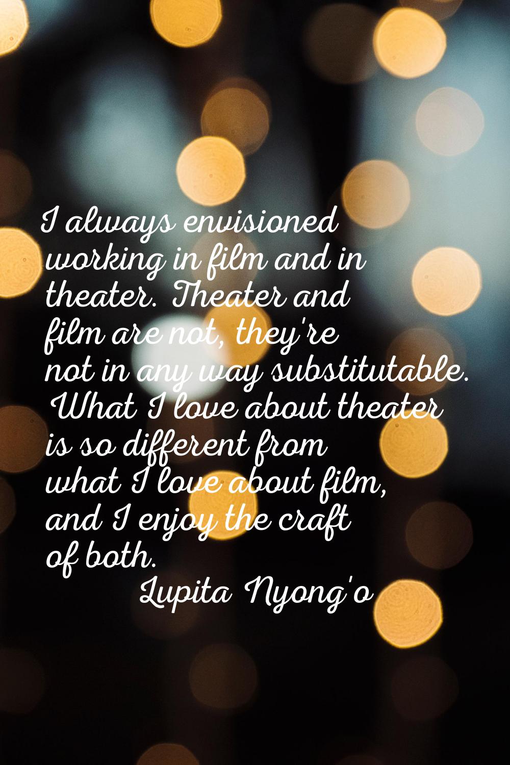I always envisioned working in film and in theater. Theater and film are not, they're not in any wa