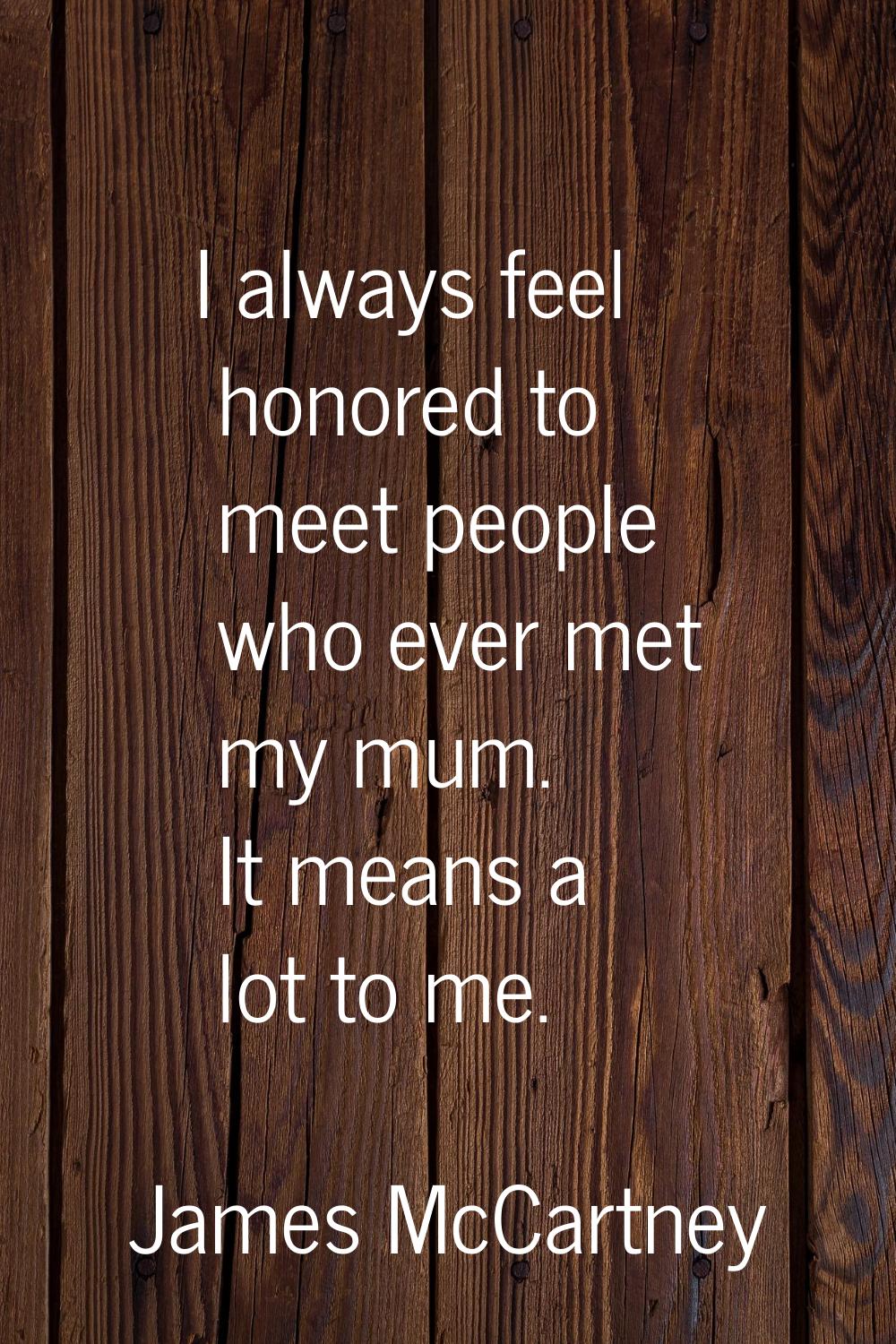 I always feel honored to meet people who ever met my mum. It means a lot to me.