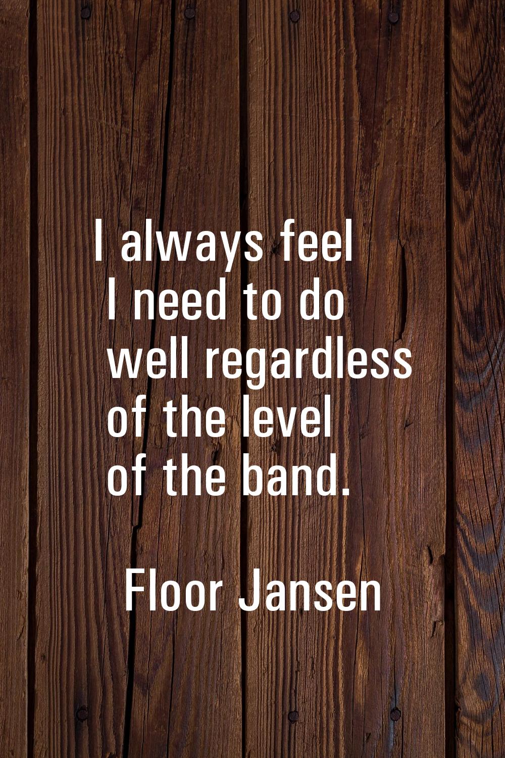 I always feel I need to do well regardless of the level of the band.