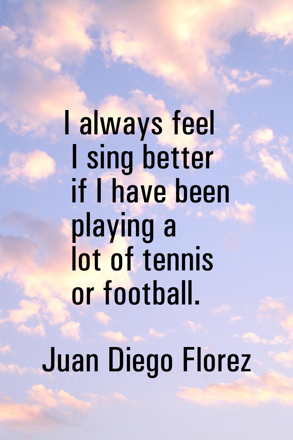 I always feel I sing better if I have been playing a lot of tennis or football.