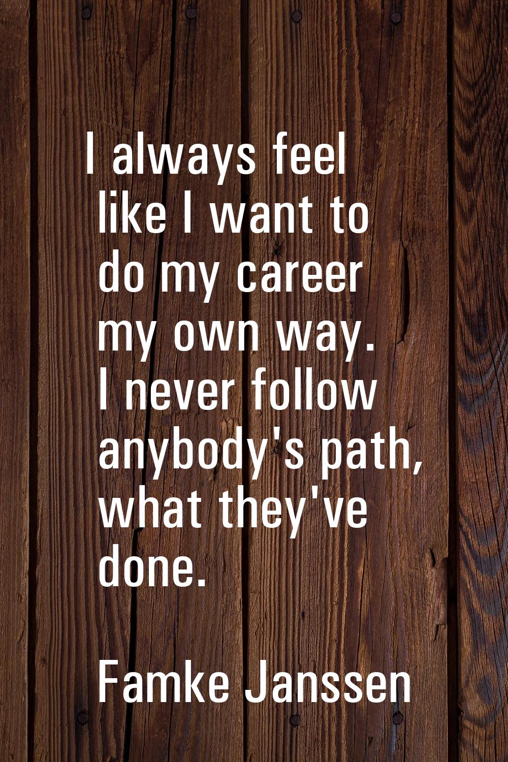 I always feel like I want to do my career my own way. I never follow anybody's path, what they've d