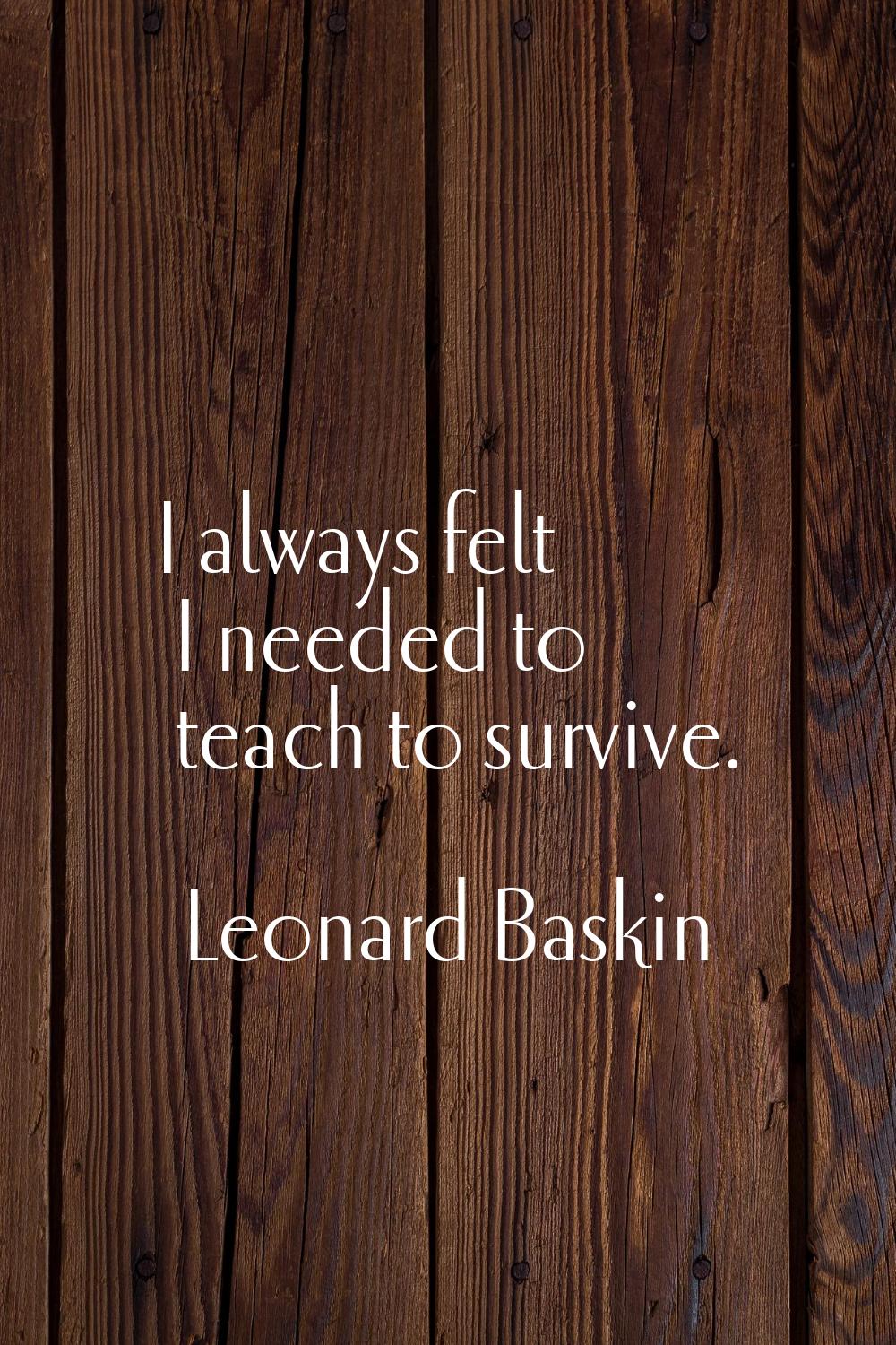 I always felt I needed to teach to survive.