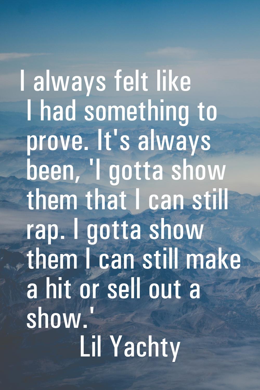 I always felt like I had something to prove. It's always been, 'I gotta show them that I can still 
