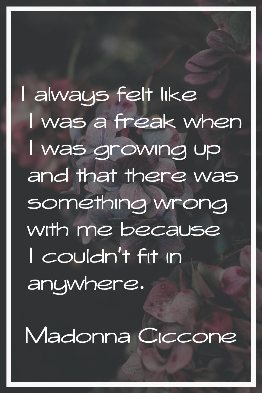 I always felt like I was a freak when I was growing up and that there was something wrong with me b