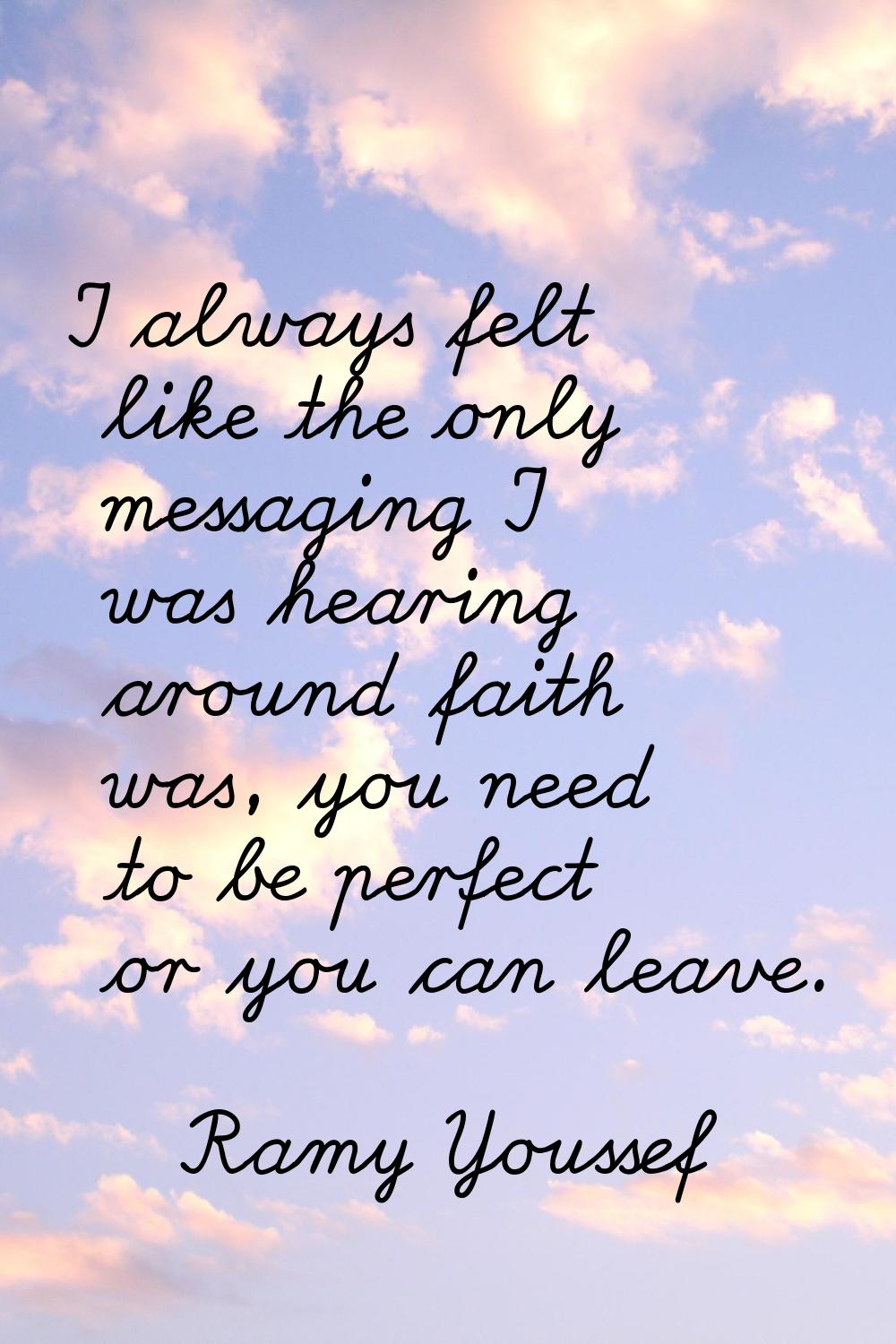 I always felt like the only messaging I was hearing around faith was, you need to be perfect or you