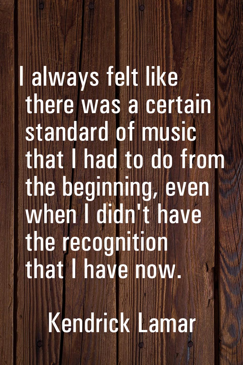 I always felt like there was a certain standard of music that I had to do from the beginning, even 