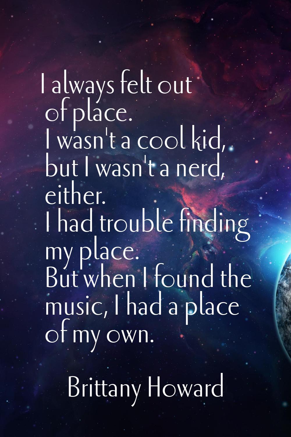 I always felt out of place. I wasn't a cool kid, but I wasn't a nerd, either. I had trouble finding