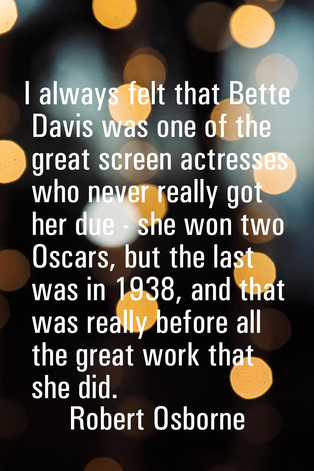 I always felt that Bette Davis was one of the great screen actresses who never really got her due -