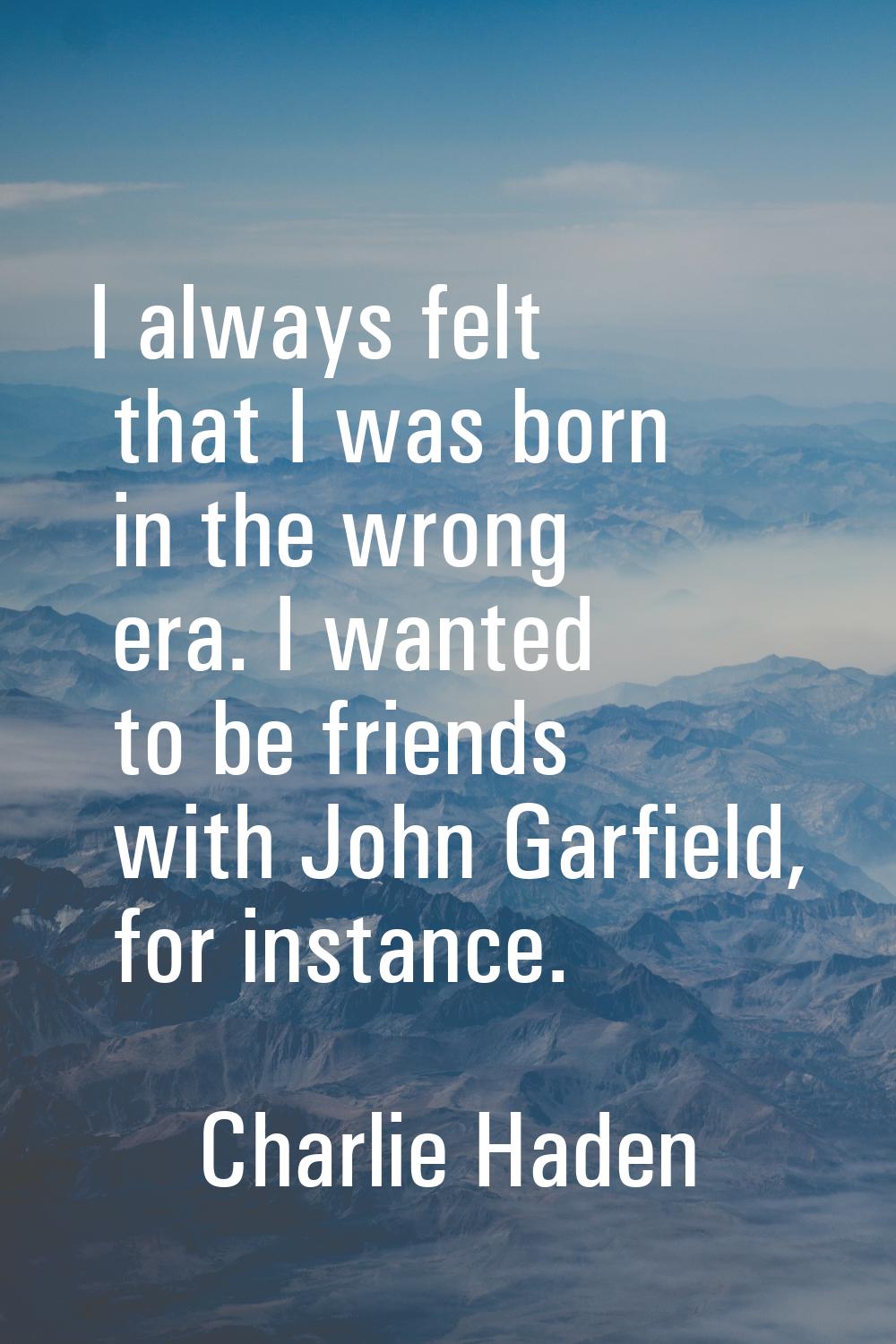 I always felt that I was born in the wrong era. I wanted to be friends with John Garfield, for inst