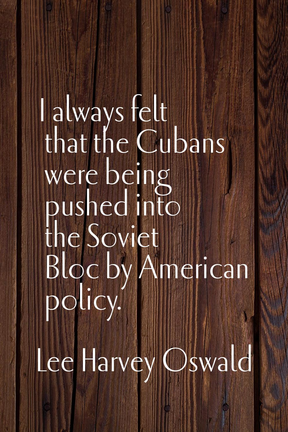I always felt that the Cubans were being pushed into the Soviet Bloc by American policy.
