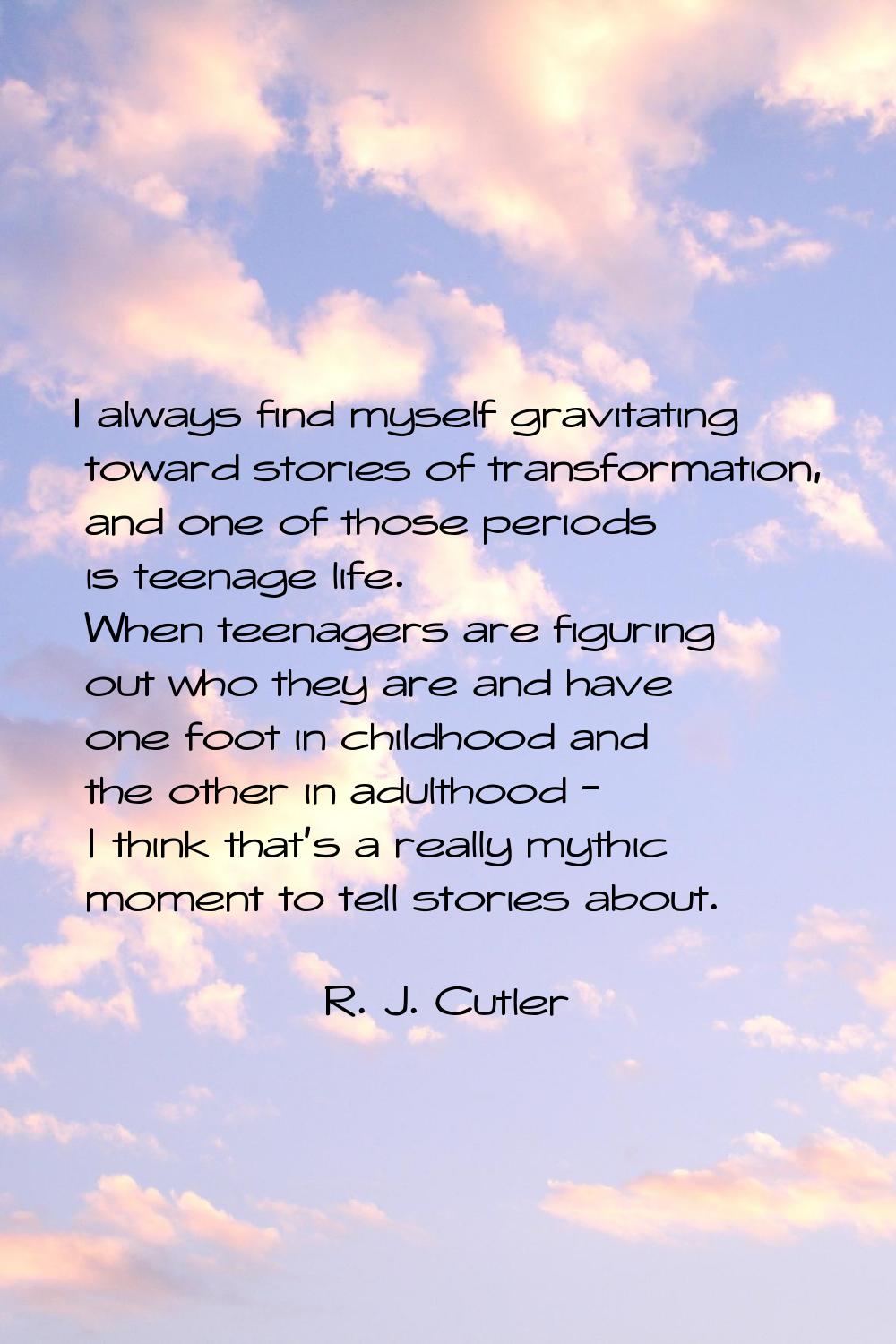 I always find myself gravitating toward stories of transformation, and one of those periods is teen