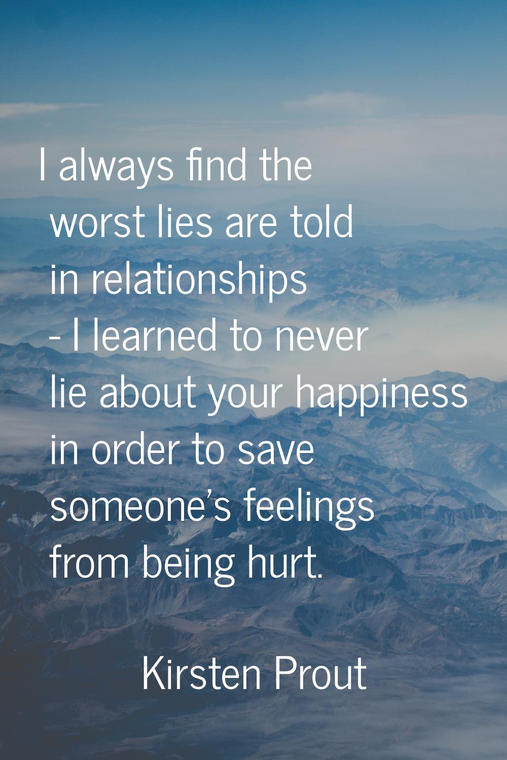 I always find the worst lies are told in relationships - I learned to never lie about your happines