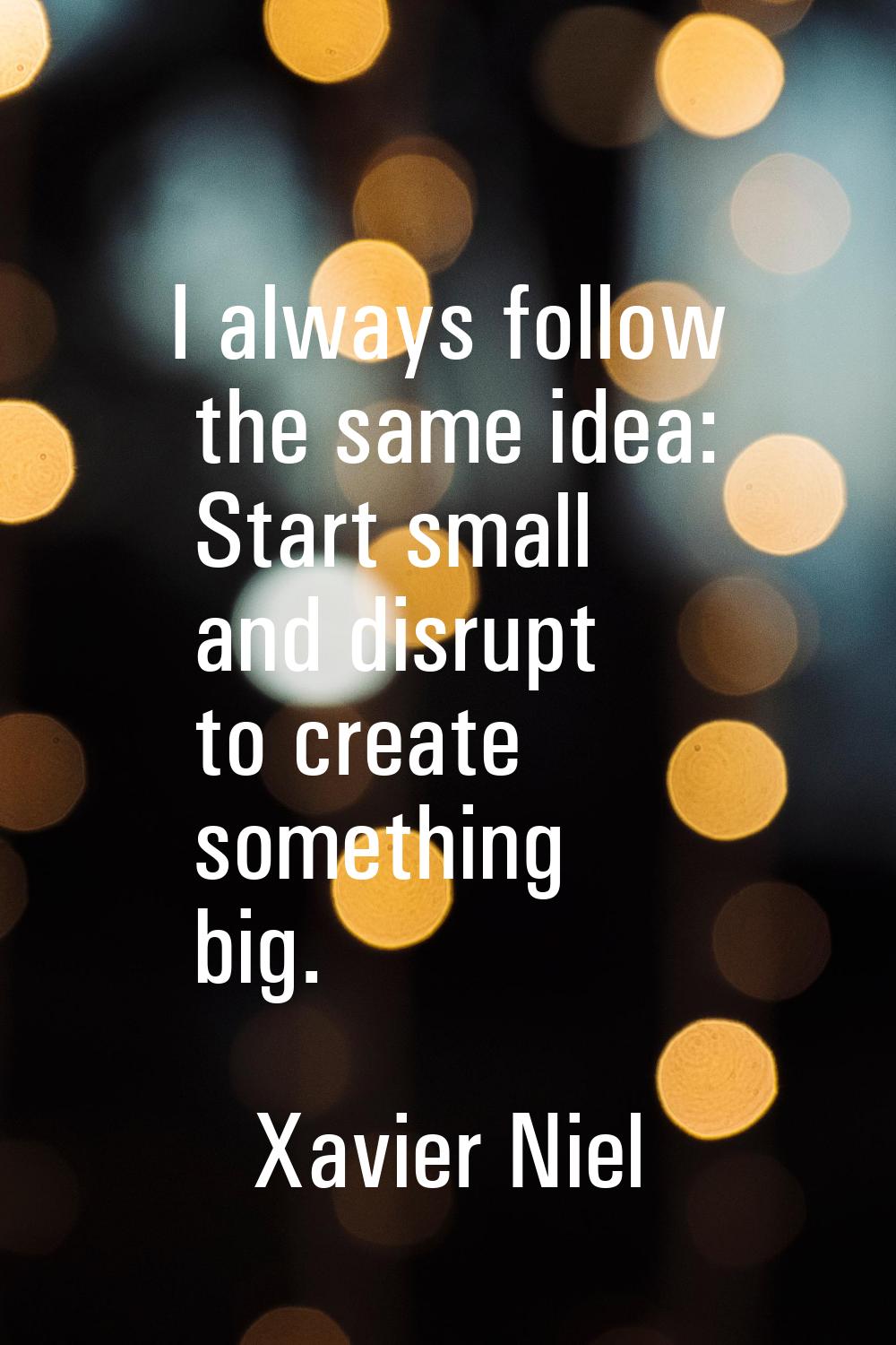 I always follow the same idea: Start small and disrupt to create something big.