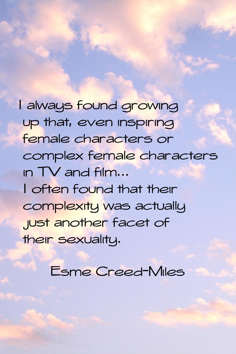 I always found growing up that, even inspiring female characters or complex female characters in TV