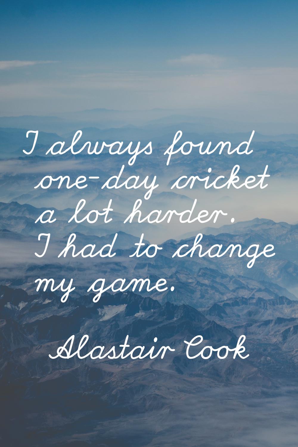 I always found one-day cricket a lot harder. I had to change my game.