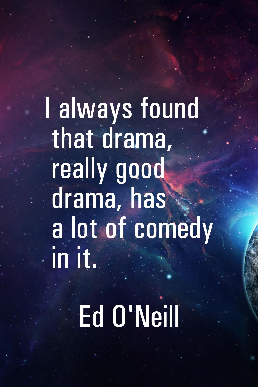 I always found that drama, really good drama, has a lot of comedy in it.